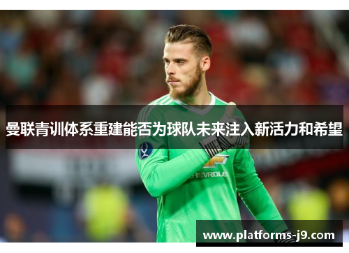 曼联青训体系重建能否为球队未来注入新活力和希望