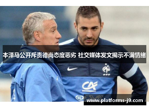 本泽马公开斥责德尚态度恶劣 社交媒体发文揭示不满情绪