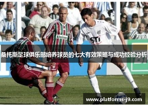 桑托斯足球俱乐部培养球员的七大有效策略与成功经验分析