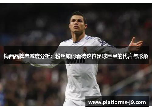 梅西品牌忠诚度分析：粉丝如何看待这位足球巨星的代言与形象