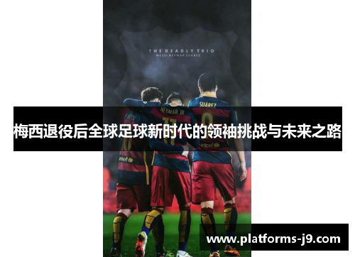 梅西退役后全球足球新时代的领袖挑战与未来之路