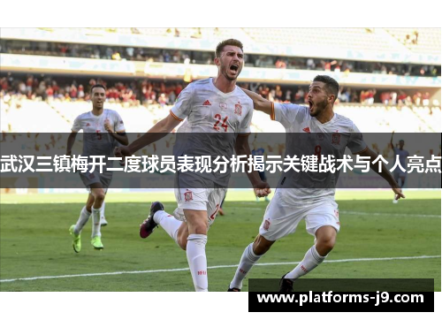 武汉三镇梅开二度球员表现分析揭示关键战术与个人亮点