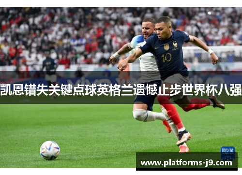 凯恩错失关键点球英格兰遗憾止步世界杯八强 凯恩错失关键点球英格兰遗憾止步世界杯八强