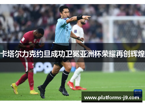 卡塔尔力克约旦成功卫冕亚洲杯荣耀再创辉煌