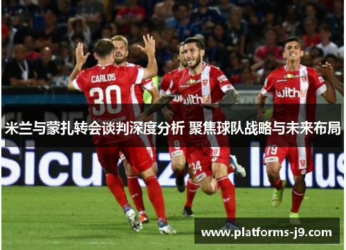 米兰与蒙扎转会谈判深度分析 聚焦球队战略与未来布局