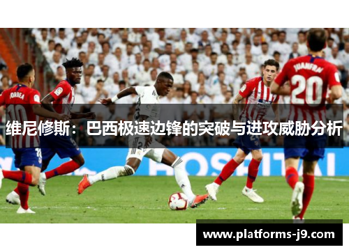 维尼修斯：巴西极速边锋的突破与进攻威胁分析