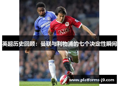英超历史回顾：曼联与利物浦的七个决定性瞬间