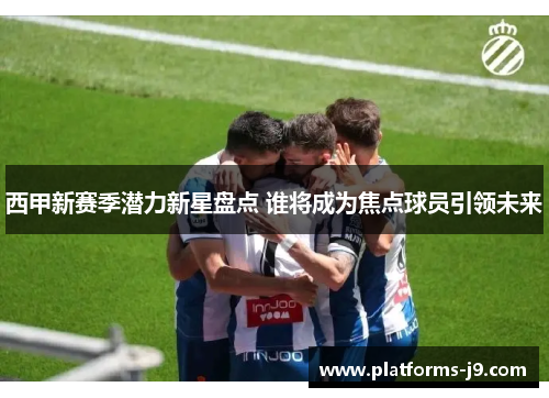 西甲新赛季潜力新星盘点 谁将成为焦点球员引领未来 西甲新赛季潜力新星盘点 谁将成为焦点球员引领未来