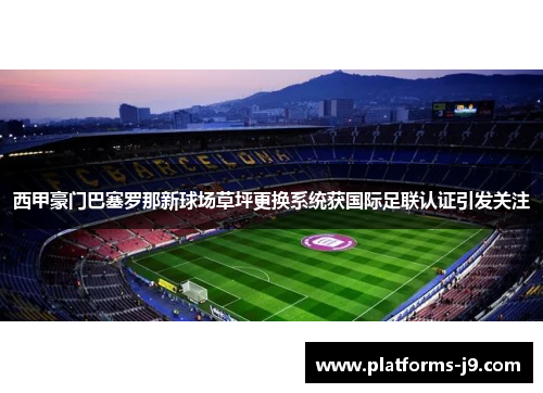 西甲豪门巴塞罗那新球场草坪更换系统获国际足联认证引发关注 西甲豪门巴塞罗那新球场草坪更换系统获国际足联认证引发关注