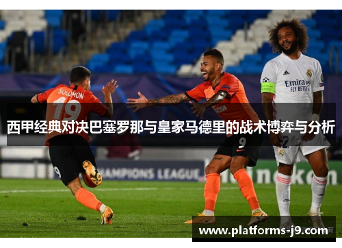 西甲经典对决巴塞罗那与皇家马德里的战术博弈与分析