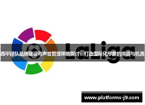 西甲球队品牌建设与声誉管理策略探讨：打造国际化形象的挑战与机遇