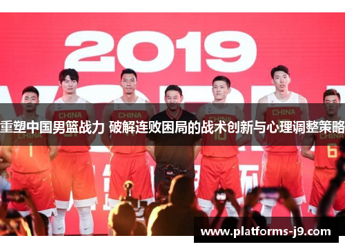 重塑中国男篮战力 破解连败困局的战术创新与心理调整策略 重塑中国男篮战力 破解连败困局的战术创新与心理调整策略