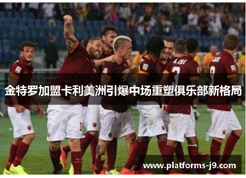 金特罗加盟卡利美洲引爆中场重塑俱乐部新格局 金特罗加盟卡利美洲引爆中场重塑俱乐部新格局