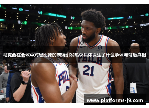 马克西在会议中对恩比德的质疑引发热议具体发生了什么争议与背后真相 马克西在会议中对恩比德的质疑引发热议具体发生了什么争议与背后真相